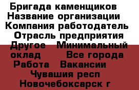 Бригада каменщиков › Название организации ­ Компания-работодатель › Отрасль предприятия ­ Другое › Минимальный оклад ­ 1 - Все города Работа » Вакансии   . Чувашия респ.,Новочебоксарск г.